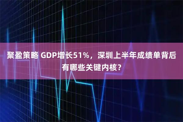聚盈策略 GDP增长51%，深圳上半年成绩单背后有哪些关键内核？