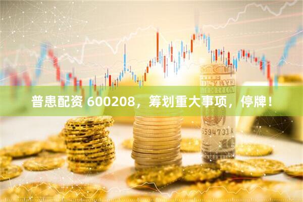 普患配资 600208，筹划重大事项，停牌！