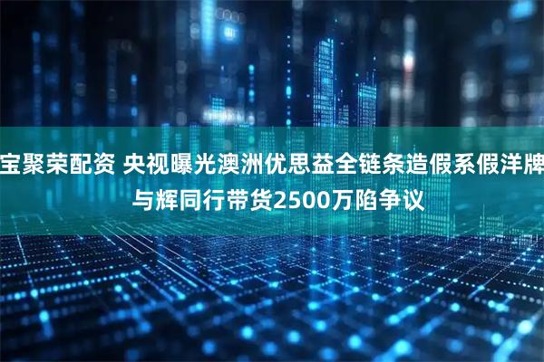 宝聚荣配资 央视曝光澳洲优思益全链条造假系假洋牌  与辉同行带货2500万陷争议