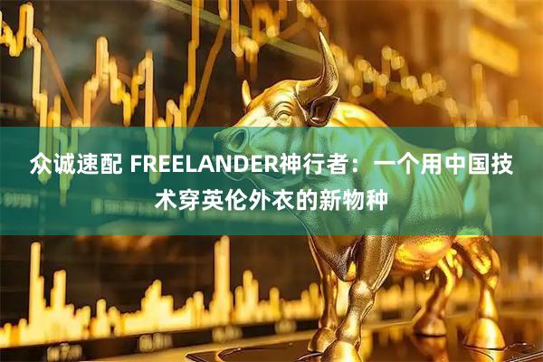 众诚速配 FREELANDER神行者：一个用中国技术穿英伦外衣的新物种