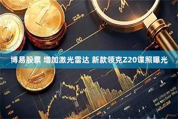 博易股票 增加激光雷达 新款领克Z20谍照曝光