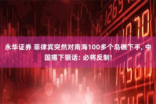 永华证券 菲律宾突然对南海100多个岛礁下手, 中国撂下狠话: 必将反制!