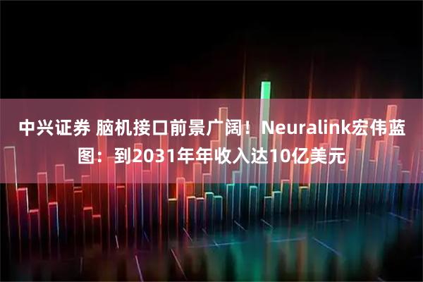 中兴证券 脑机接口前景广阔！Neuralink宏伟蓝图：到2031年年收入达10亿美元