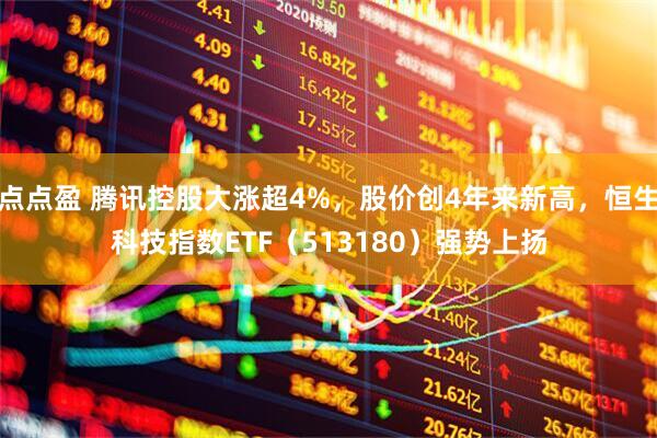 点点盈 腾讯控股大涨超4%，股价创4年来新高，恒生科技指数ETF（513180）强势上扬