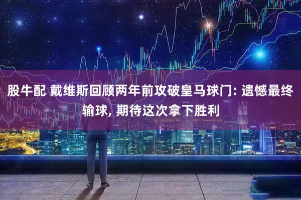 股牛配 戴维斯回顾两年前攻破皇马球门: 遗憾最终输球, 期待这次拿下胜利
