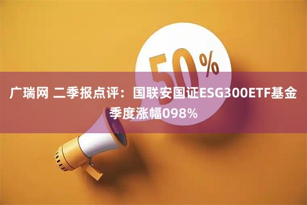 广瑞网 二季报点评：国联安国证ESG300ETF基金季度涨幅098%
