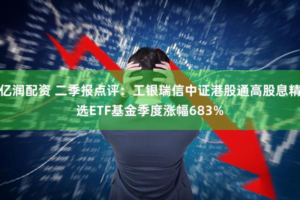 亿润配资 二季报点评：工银瑞信中证港股通高股息精选ETF基金季度涨幅683%