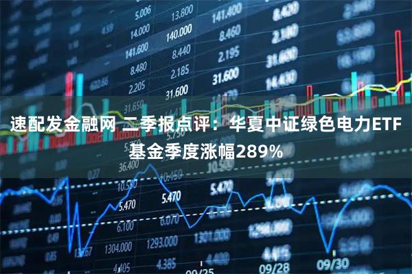 速配发金融网 二季报点评：华夏中证绿色电力ETF基金季度涨幅289%