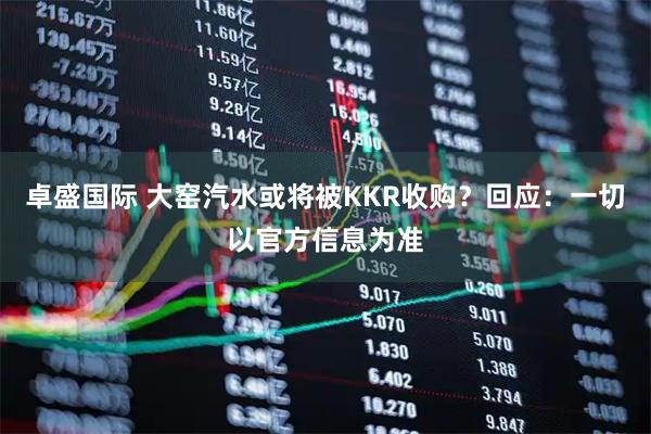 卓盛国际 大窑汽水或将被KKR收购？回应：一切以官方信息为准