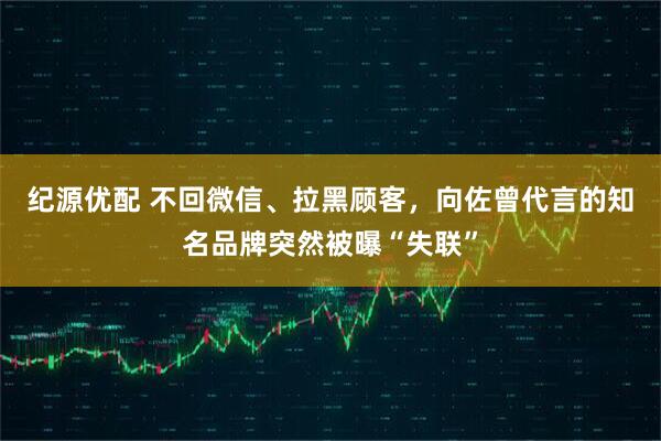 纪源优配 不回微信、拉黑顾客，向佐曾代言的知名品牌突然被曝“失联”