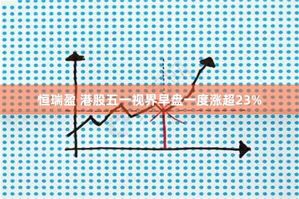 恒瑞盈 港股五一视界早盘一度涨超23%