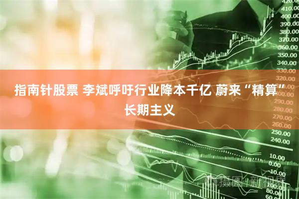 指南针股票 李斌呼吁行业降本千亿 蔚来“精算”长期主义